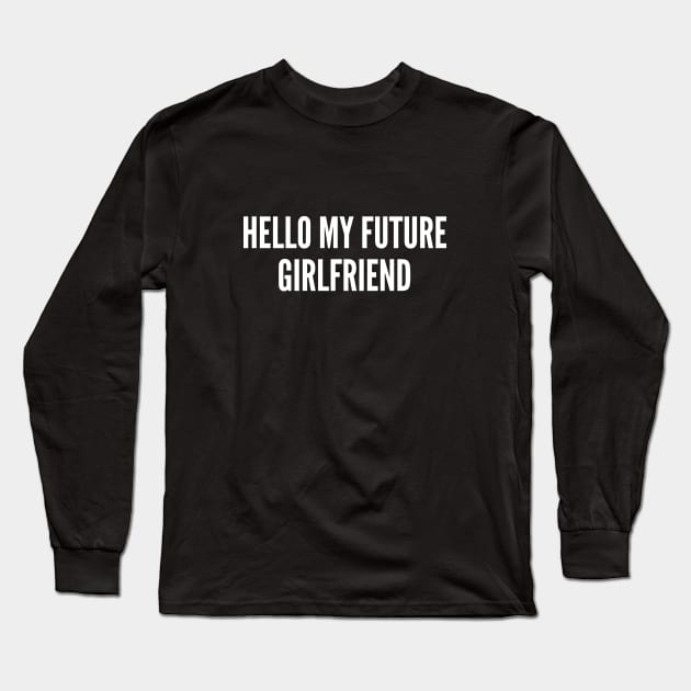 Hello My Future Girlfriend - Funny Relationship Joke Statement Meme Humor Slogan Quotes Saying Long Sleeve T-Shirt by sillyslogans